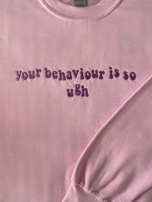 YOUR BEHAVIOUR IS SO UGH